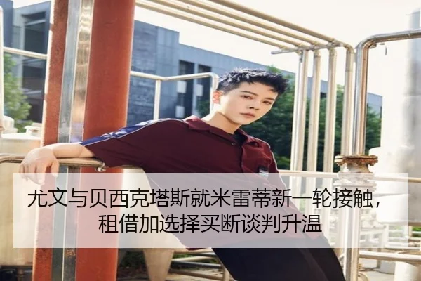 尤文与贝西克塔斯就米雷蒂新一轮接触，租借加选择买断谈判升温 | kaiyun