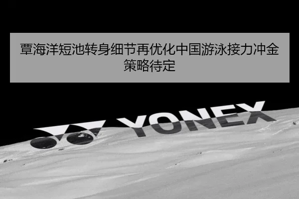 覃海洋短池转身细节再优化中国游泳接力冲金策略待定 | kaiyun